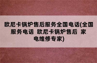 欧尼卡锅炉售后服务全国电话(全国服务电话  欧尼卡锅炉售后  家电维修专家)